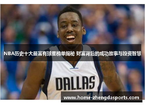 NBA历史十大最富有球星榜单揭秘 财富背后的成功故事与投资智慧