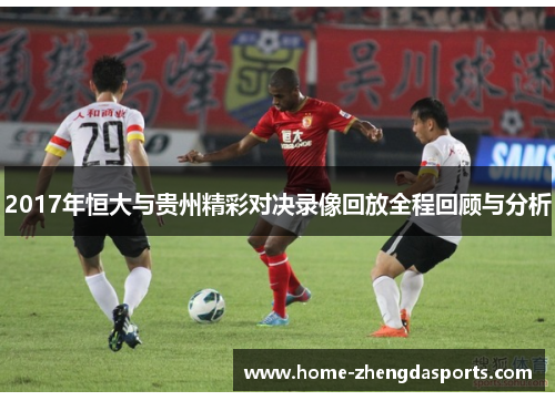 2017年恒大与贵州精彩对决录像回放全程回顾与分析